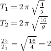 T_1=2\,\pi\,\sqrt{\frac{4}{g} } \\T_2=2\,\pi\,\sqrt{\frac{16}{g} } \\ \\\frac{T_2}{T_1} =\sqrt{\frac{16}{4} } =2