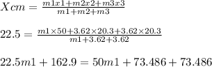 Xcm = \frac{m1x1 + m2x2 + m3x3}{m1 + m2 + m3} \\\\ 22.5 = \frac{m1\times 50 + 3.62 \times 20.3 + 3.62 \times 20.3}{m1 + 3.62 + 3.62}\\\\ 22.5m1 + 162.9 = 50m1 + 73.486 + 73.486