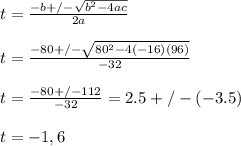 t = \frac{-b +/- \sqrt{b^2 - 4 ac}  }{2a} \\\\t = \frac{-80 +/- \sqrt{80^2 - 4 (-16)(96)}  }{-32} \\\\t = \frac{-80 +/- 112 }{-32}  = 2.5 +/- (-3.5 )\\\\t = -1, 6