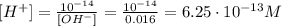 [H^{+}] = \frac{10^{-14}}{[OH^{-}]} = \frac{10^{-14}}{0.016} = 6.25 \cdot 10^{-13} M