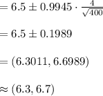 =6.5\pm 0.9945\cdot \frac{4}{\sqrt{400}}\\\\=6.5\pm 0.1989\\\\=(6.3011, 6.6989)\\\\\approx (6.3, 6.7)