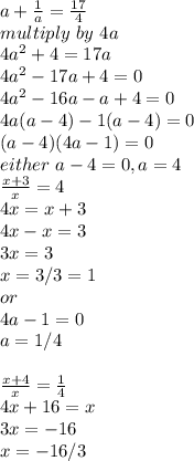 a+\frac{1}{a} =\frac{17}{4} \\multiply~by~4a\\4a^2+4=17a\\4a^2-17a+4=0\\4a^2-16a-a+4=0\\4a(a-4)-1(a-4)=0\\(a-4)(4a-1)=0\\either~a-4=0,a=4\\\frac{x+3}{x} =4\\4x=x+3\\4x-x=3\\3x=3\\x=3/3=1\\or\\4a-1=0\\a=1/4\\\\\frac{x+4}{x} =\frac{1}{4} \\4x+16=x\\3x=-16\\x=-16/3