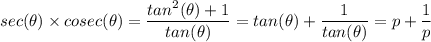 sec(\theta) \times cosec(\theta) = \dfrac{tan^2 (\theta)+ 1}{tan (\theta)} = tan (\theta)+ \dfrac{1}{tan (\theta)}  =  p + \dfrac{1}{p}