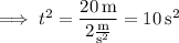 \implies t^2=\dfrac{20\,\rm m}{2\frac{\rm m}{\mathrm s^2}}=10\,\mathrm s^2