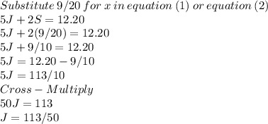 Substitute \:9/20\:for \:x \:in\:equation\:(1)\:or \:equation\:(2)\\5J+2S = 12.20\\5J +2(9/20) =12.20\\5J +9/10=12.20\\5J=12.20-9/10\\5J=113/10\\Cross-Multiply\\50J = 113\\J = 113/50