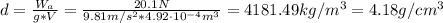 d = \frac{W_{a}}{g*V} = \frac{20.1 N}{9.81 m/s^{2}*4.92 \cdot 10^{-4} m^{3}} = 4181.49 kg/m^{3} = 4.18 g/cm^{3}