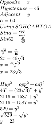 Opposite =x\\Hypotenuse = 46\\Adjacent =y \\\alpha =60\\Using \: SOHCAHTOA\\Sin \alpha =\frac{opp}{adj} \\Sin 60=\frac{x}{46}\\\\\frac{\sqrt{3} }{2} =\frac{x}{46}  \\2x=46\sqrt{3} \\x = \frac{46\sqrt{3} }{2} \\x =23\sqrt{3} \\\\Hyp^2=opp^2+adj^2\\46^2=(23\sqrt{3} )^2+y^2\\2116=1587+y^2\\2116-1587=y^2\\529=y^2\\\sqrt{529} =\sqrt{y^2} \\y = 23