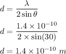 d=\dfrac{\lambda}{2\sin\theta}\\\\d=\dfrac{1.4\times 10^{-10}}{2\times \sin (30)}\\\\d=1.4\times 10^{-10}\ m