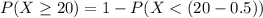 P(X \ge  20) =  1- P(X < (20-0.5))