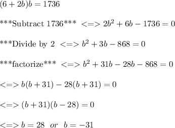 (6+2b)b=1736\\\\ \text{***Subtract 1736*** }  2b^2+6b-1736=0\\\\ \text{***Divide by 2 }  b^2+3b-868=0 \\ \\ \text{***factorize*** }  b^2 +31b-28b-868=0 \\ \\  b(b+31) -28(b+31)=0 \\ \\  (b+31)(b-28) =0 \\ \\  b = 28 \ \ or \ \ b = -31