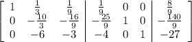 \left[\begin{array}{ccc|ccc|c}1&\frac{1}{3}&\frac{1}{9}&\frac{1}{9}&0&0&\frac{8}{9}\\0&-\frac{10}{3}&-\frac{16}{9}&-\frac{25}{9}&1&0&-\frac{140}{9}\\0&-6&-3&-4&0&1&-27\end{array}\right]