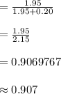 =\frac{1.95}{1.95+0.20}\\\\=\frac{1.95}{2.15}\\\\=0.9069767\\\\\approx 0.907