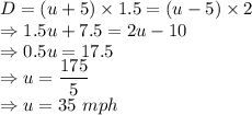 D = (u+5) \times 1.5 = (u-5) \times 2\\\Rightarrow 1.5u+7.5=2u-10\\\Rightarrow 0.5u =17.5\\\Rightarrow u = \dfrac{175}{5}\\\Rightarrow u = 35 \ mph