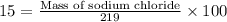 15=\frac{\text{Mass of sodium chloride}}{219}\times 100