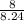 \frac{8}{8.24}