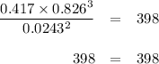 \begin{array}{rcl}\dfrac{0.417 \times 0.826^{3}}{0.0243^{2}}&=&398\\\\398 & = & 398\\\end{array}