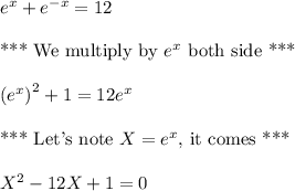 e^x+e^{-x}=12\\\\\text{*** We multiply by }e^x\text{ both side ***}\\\\\left(e^x\right)^2+1=12e^x\\\\\text{*** Let's note } X =e^x\text{, it comes *** }\\\\X^2-12X+1=0
