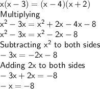 \sf x (x-3)= (x-4)(x+2)\\Multiplying\\x^2-3x = x^2+2x-4x-8\\x^2-3x = x^2-2x-8\\Subtracting\ x^2\ to \ both \ sides\\ -3x = -2x -8\\Adding \ 2x\ to\ both\ sides\\-3x+2x = -8\\-x = -8\\