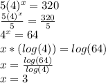 5(4)^x=320\\\frac{5(4)^x}{5}=\frac{320}{5}\\ 4^x=64\\x*(log(4) )=log(64)\\x=\frac{log(64)}{log(4)}\\ x=3