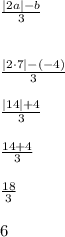\frac{|2a| -b}{3} \\\\\\\frac{|2\cdot7|-(-4)}{3}\\\\\frac{|14|+4}{3}\\\\\frac{14+4}{3}\\\\\frac{18}{3}\\\\ 6