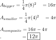 A_{bigger}=\dfrac{1}{4}\pi (8)^2\quad =16\pi\\\\A_{smaller}=\dfrac{1}{4}\pi (4)^2\quad =4\pi\\\\A_{composite}=16\pi-4\pi\\.\qquad \qquad = \large\boxed{12\pi}