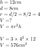 h = 12 cm\\d = 8cm\\r =d/2 = 8/2 =4\\V = ?\\V =\pi r^2h\\\\V= 3 \times 4^2\times12\\V = 576 cm^3