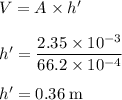 V=A \times h'\\\\h'=\dfrac{2.35 \times 10^{-3}}{66.2 \times 10^{-4}}\\\\h'=0.36 \;\rm m