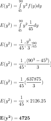 E(y^2) = \int \limits ^{90}_{45} y^2 f(y) dy \\ \\ \\ E(y^2) =   \int \limits ^{90}_{45} y^2 \dfrac{1}{45} dy  \\ \\ \\ E(y^2) = \dfrac{1}{45} [\dfrac{y^3}{3}]^{90}_{45} \\ \\ \\ E(y^2) = \dfrac{1}{45}[\dfrac{(90^3-45^3)}{3}] \\ \\ \\ E(y^2) = \dfrac{1}{45} (\dfrac{637875}{3}) \\ \\ \\ E(y^2) = \dfrac{1}{45} \times 2126.25  \\ \\ \\  \mathbf{E(y^2) = 4725}