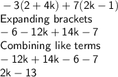 \sf -3(2+4k)+7(2k-1)\\Expanding \ brackets\\-6-12k+14k-7\\Combining \ like \ terms\\-12k+14k-6-7\\2k -13