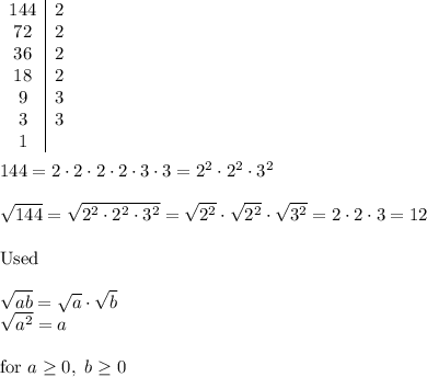 \begin{array}{c|c}144&2\\72&2\\36&2\\18&2\\9&3\\3&3\\1\end{array}\\\\144=2\cdot2\cdot2\cdot2\cdot3\cdot3=2^2\cdot2^2\cdot3^2\\\\\sqrt{144}=\sqrt{2^2\cdot2^2\cdot3^2}=\sqrt{2^2}\cdot\sqrt{2^2}\cdot\sqrt{3^2}=2\cdot2\cdot3=12\\\\\text{Used}\\\\\sqrt{ab}=\sqrt{a}\cdot\sqrt{b}\\\sqrt{a^2}=a\\\\\text{for}\ a\ge0,\ b\geq0
