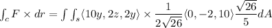 \int_c F \times dr = \int \int_s \langle 10 y,2z,2y \rangle \times \dfrac{1}{2 \sqrt{26}} \langle 0,-2,10 \rangle\dfrac{\sqrt{26}}{5}dA
