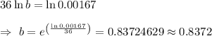 36\ln b=\ln 0.00167\\\\\Rightarrow\ b=e^{\left(\frac{\ln0.00167}{36}\right)}=0.83724629\approx0.8372