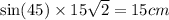 \sin(45)  \times 15 \sqrt{2}  = 15cm