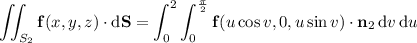 \displaystyle\iint_{S_2}\mathbf f(x,y,z)\cdot\mathrm d\mathbf S=\int_0^2\int_0^{\frac\pi2}\mathbf f(u\cos v,0,u\sin v)\cdot\mathbf n_2\,\mathrm dv\,\mathrm du