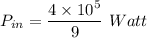 P_{in}=\dfrac{4\times10^{5}}{9}\ Watt