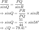 \dfrac{PR}{sinQ}=\dfrac{PQ}{sinR}\\\Rightarrow sin Q =\dfrac{PR}{PQ}\times sinR\\\Rightarrow sin Q =\dfrac{51}{44}\times sin58^\circ\\\Rightarrow \angle Q =79.41^\circ