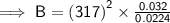 \sf \implies B  =  {(317)}^{2}  \times  \frac{0.032}{0.0224}
