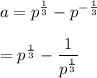 a = p^{\frac{1}{3}}-p^{-\frac{1}{3}}\\\\=p^{\frac{1}{3}}-\dfrac{1}{p^{\frac{1}{3}}}