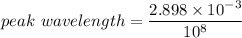 peak\ wavelength = \dfrac{2.898\times10^{-3}}{10^{8}}