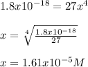 1.8x10^{-18}=27x^4\\\\x=\sqrt[4]{\frac{1.8x10^{-18}}{27} } \\\\x=1.61x10^{-5}M