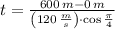 t = \frac{600\,m-0\,m}{\left(120\,\frac{m}{s} \right)\cdot \cos \frac{\pi}{4} }