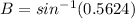 B = sin^{-1}(0.5624)