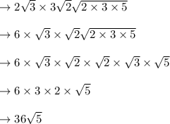 \to 2\sqrt{3} \times 3\sqrt{2} \sqrt{2 \times 3 \times 5} \\\\&#10;\to  6\times  \sqrt{3} \times \sqrt{2} \sqrt{2\times 3 \times 5} \\\\&#10;\to  6\times  \sqrt{3} \times \sqrt{2} \times \sqrt{2}\times \sqrt{3} \times \sqrt{5} \\\\&#10;\to  6 \times  3 \times 2  \times \sqrt{5} \\\\&#10;\to 36 \sqrt{5}