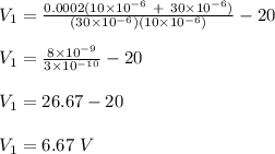 V_1 = \frac{0.0002(10\times 10^{-6}\ + \ 30\times 10^{-6})}{(30\times 10^{-6})  (10\times 10^{-6})}  - 20\\\\V_1 = \frac{8\times 10^{-9}}{3\times 10^{-10}} - 20\\\\V_1 = 26.67 - 20\\\\V_1 = 6.67 \ V