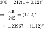300=242(1+0.12)^x\\\\\Rightarrow\ \dfrac{300}{242}=(1.12)^x\\\\\Rightarrow\ 1.23967=(1.12)^x