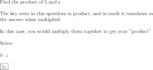 \text{Find the product of 5 and z}\\\\\text{The key term in this questions is product, and in math it translates to}\\\text{the answer when multiplled}\\\\\text{In this case, you would multiply them together to get your "product"}\\\\\text{Solve:}\\\\5\cdot z\\\\\boxed{5z}