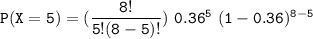 \mathtt{P(X=5) =(\dfrac{8!}{5!(8-5)!} )   \  0.36^5 \  (1-0.36)^{8-5}}