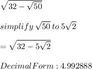 \sqrt{32-\sqrt{50} } \\\\simplify \: \sqrt{50} \:to \:5\sqrt{2}  \\\\= \sqrt{32-5\sqrt{2} } \\\\Decimal Form: 4.992888