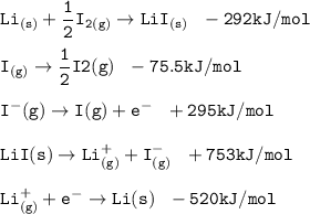 \mathtt{Li_{(s)} + \dfrac{1}{2} I_2_{(g)} \to LiI_{(s)} \ \  -292 kJ/mol} \\ \\\mathtt{I_{(g)} \to \dfrac{1}{2} I2(g)  \ \ -75.5 kJ/mol} \\ \\ \mathtt{I^-(g) \to I(g) + e^-  \ \  +295 kJ/mol} \\  \\ \mathtt{LiI(s) \to Li^+_{(g)} + I^-_{(g)}  \ \ +753 kJ/mol} \\ \\ \mathtt{Li^+_{(g)} + e^- \to Li(s) \ \  -520 kJ/mol} \\ \\