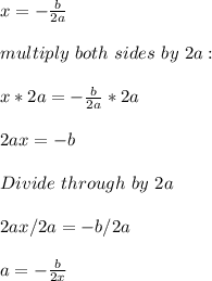 x=-\frac{b}{2a}\\\\multiply\ both\ sides\ by \ 2a:\\\\x*2a=-\frac{b}{2a}*2a\\\\2ax=-b\\\\Divide\ through\ by\ 2a\\\\2ax/2a=-b/2a\\\\a=-\frac{b}{2x}